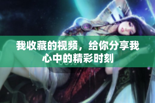 我收藏的视频，给你分享我心中的精彩时刻