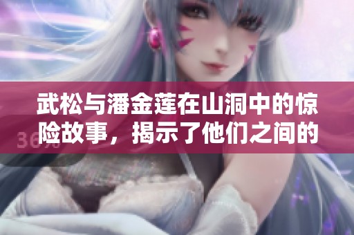 武松与潘金莲在山洞中的惊险故事，揭示了他们之间的复杂关系