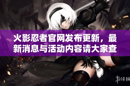 火影忍者官网发布更新，最新消息与活动内容请大家查阅