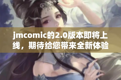 jmcomic的2.0版本即将上线，期待给您带来全新体验和精彩内容！