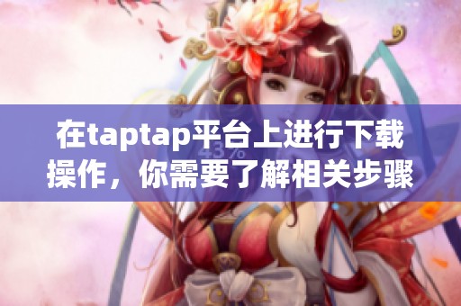 在taptap平台上进行下载操作，你需要了解相关步骤和注意事项