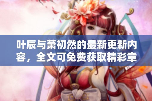 叶辰与萧初然的最新更新内容，全文可免费获取精彩章节