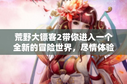 荒野大镖客2带你进入一个全新的冒险世界，尽情体验精彩的故事与角色发展