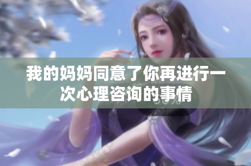 我的妈妈同意了你再进行一次心理咨询的事情