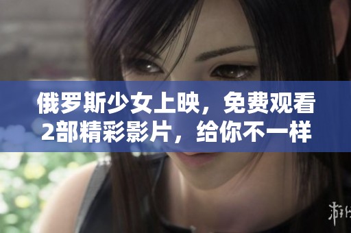 俄罗斯少女上映，免费观看2部精彩影片，给你不一样的观影体验