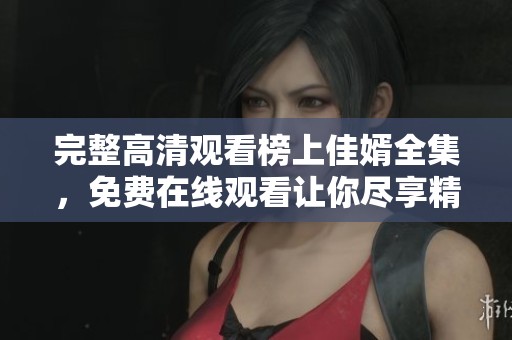 完整高清观看榜上佳婿全集，免费在线观看让你尽享精彩内容