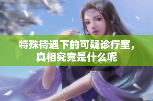 特殊待遇下的可疑诊疗室，真相究竟是什么呢