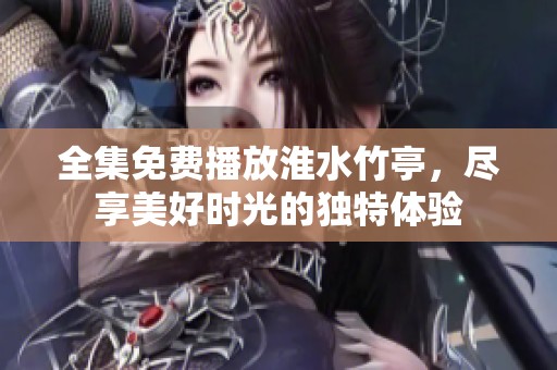 全集免费播放淮水竹亭，尽享美好时光的独特体验
