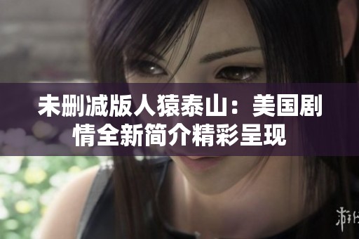 未删减版人猿泰山：美国剧情全新简介精彩呈现