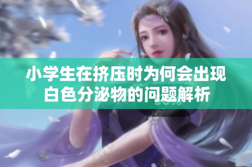 小学生在挤压时为何会出现白色分泌物的问题解析