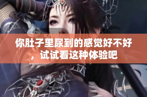 你肚子里尿到的感觉好不好，试试看这种体验吧