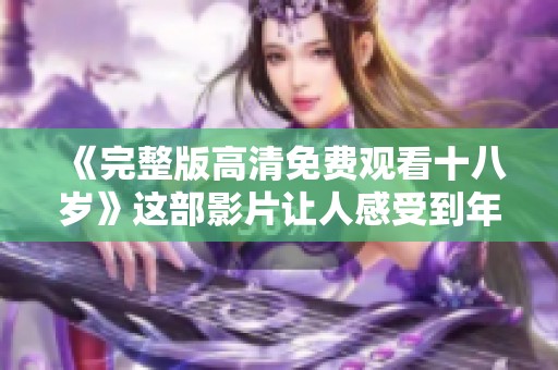 《完整版高清免费观看十八岁》这部影片让人感受到年轻的热情与生命的魅力