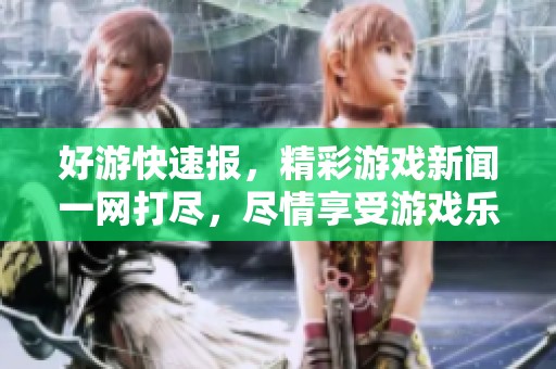 好游快速报，精彩游戏新闻一网打尽，尽情享受游戏乐趣！