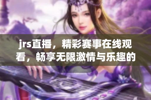 jrs直播，精彩赛事在线观看，畅享无限激情与乐趣的体验！
