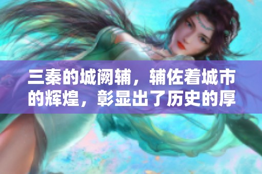 三秦的城阙辅，辅佐着城市的辉煌，彰显出了历史的厚重与风采。
