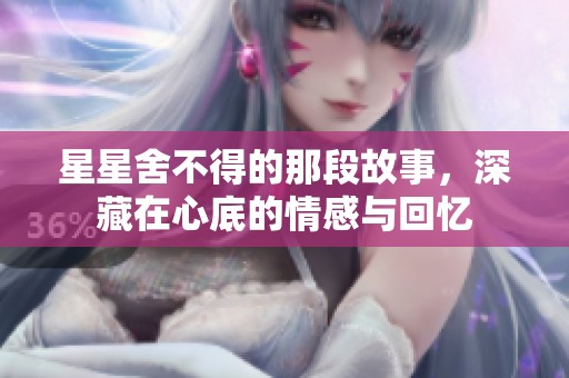 星星舍不得的那段故事，深藏在心底的情感与回忆