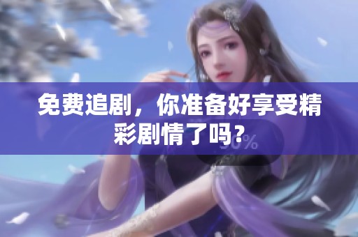 免费追剧，你准备好享受精彩剧情了吗？