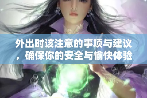 外出时该注意的事项与建议，确保你的安全与愉快体验