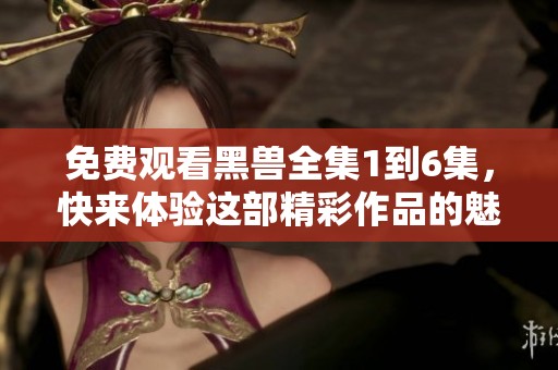 免费观看黑兽全集1到6集，快来体验这部精彩作品的魅力吧
