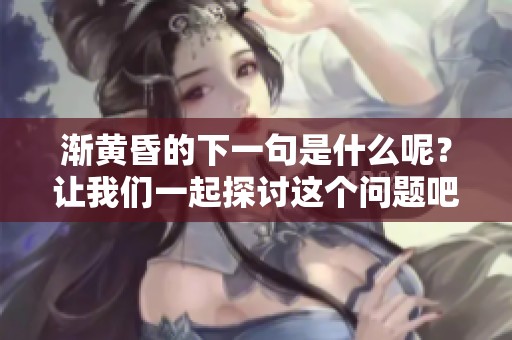 渐黄昏的下一句是什么呢？让我们一起探讨这个问题吧！