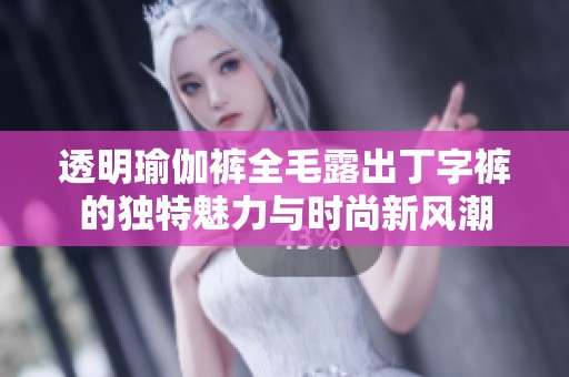 透明瑜伽裤全毛露出丁字裤的独特魅力与时尚新风潮