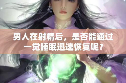 男人在射精后，是否能通过一觉睡眠迅速恢复呢？