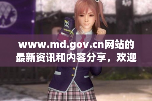 www.md.gov.cn网站的最新资讯和内容分享，欢迎访问我们的平台获取更多信息