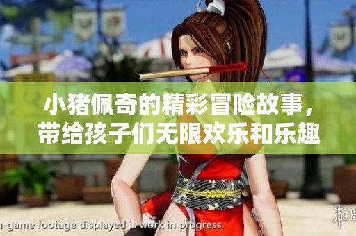 小猪佩奇的精彩冒险故事，带给孩子们无限欢乐和乐趣