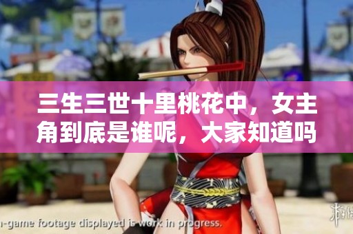 三生三世十里桃花中，女主角到底是谁呢，大家知道吗