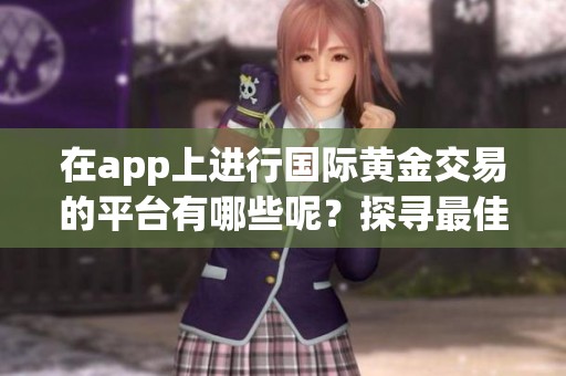 在app上进行国际黄金交易的平台有哪些呢？探寻最佳国际黄金交易平台app推荐！