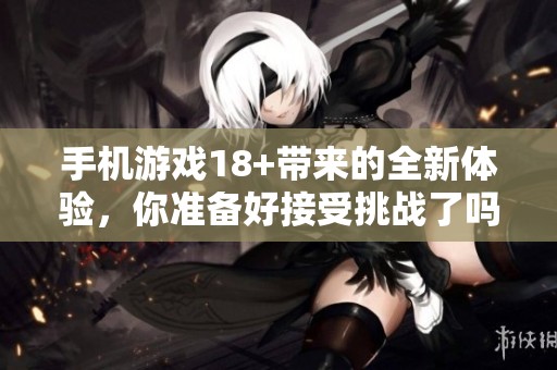 手机游戏18+带来的全新体验，你准备好接受挑战了吗