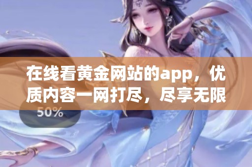 在线看黄金网站的app，优质内容一网打尽，尽享无限精彩体验