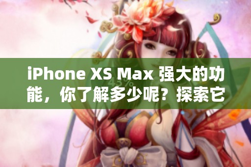 iPhone XS Max 强大的功能，你了解多少呢？探索它的魅力与特色！