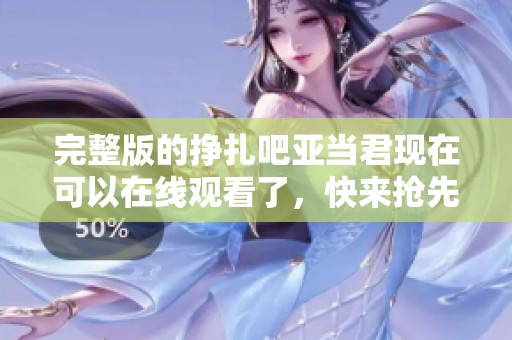 完整版的挣扎吧亚当君现在可以在线观看了，快来抢先了解吧！