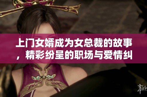上门女婿成为女总裁的故事，精彩纷呈的职场与爱情纠葛