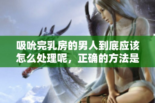 吸吮完乳房的男人到底应该怎么处理呢，正确的方法是什么呢