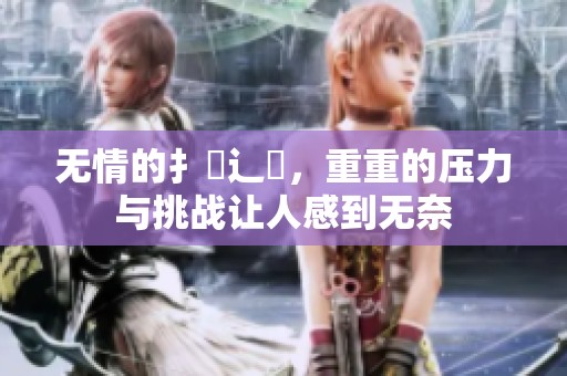 无情的扌臿辶畐，重重的压力与挑战让人感到无奈