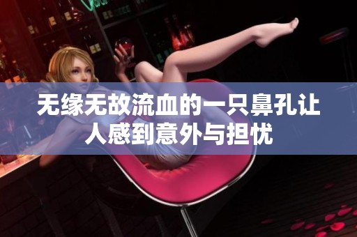 无缘无故流血的一只鼻孔让人感到意外与担忧