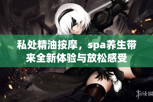私处精油按摩，spa养生带来全新体验与放松感受