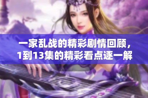 一家乱战的精彩剧情回顾，1到13集的精彩看点逐一解析