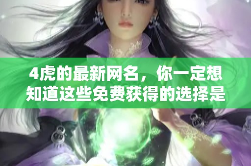 4虎的最新网名，你一定想知道这些免费获得的选择是什么！