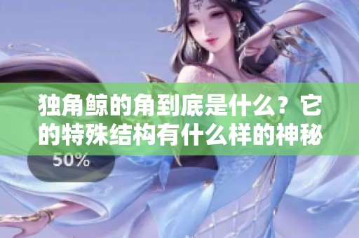 独角鲸的角到底是什么？它的特殊结构有什么样的神秘之处呢