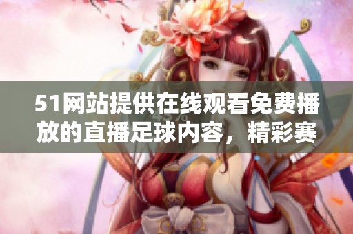 51网站提供在线观看免费播放的直播足球内容，精彩赛事尽在掌握之中