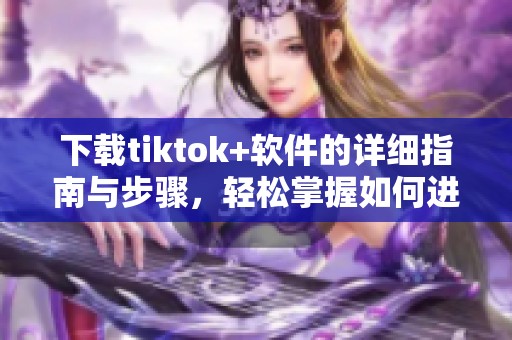 下载tiktok+软件的详细指南与步骤，轻松掌握如何进行tiktok+下载。
