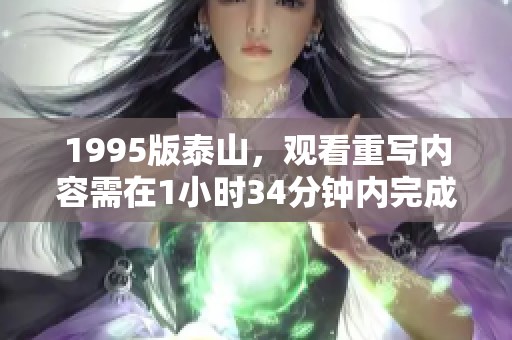 1995版泰山，观看重写内容需在1小时34分钟内完成。