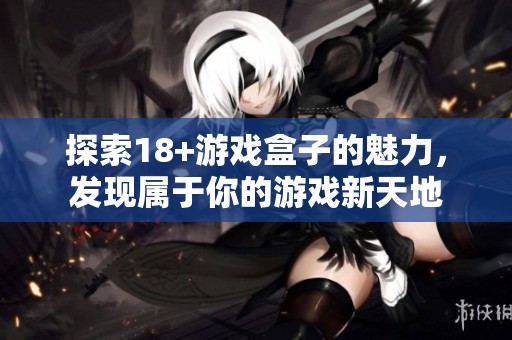 探索18+游戏盒子的魅力，发现属于你的游戏新天地
