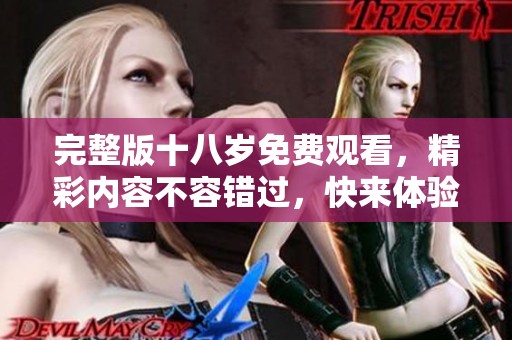 完整版十八岁免费观看，精彩内容不容错过，快来体验一下吧