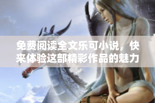 免费阅读全文乐可小说，快来体验这部精彩作品的魅力与乐趣！