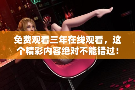 免费观看三年在线观看，这个精彩内容绝对不能错过！