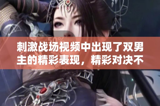刺激战场视频中出现了双男主的精彩表现，精彩对决不容错过！
